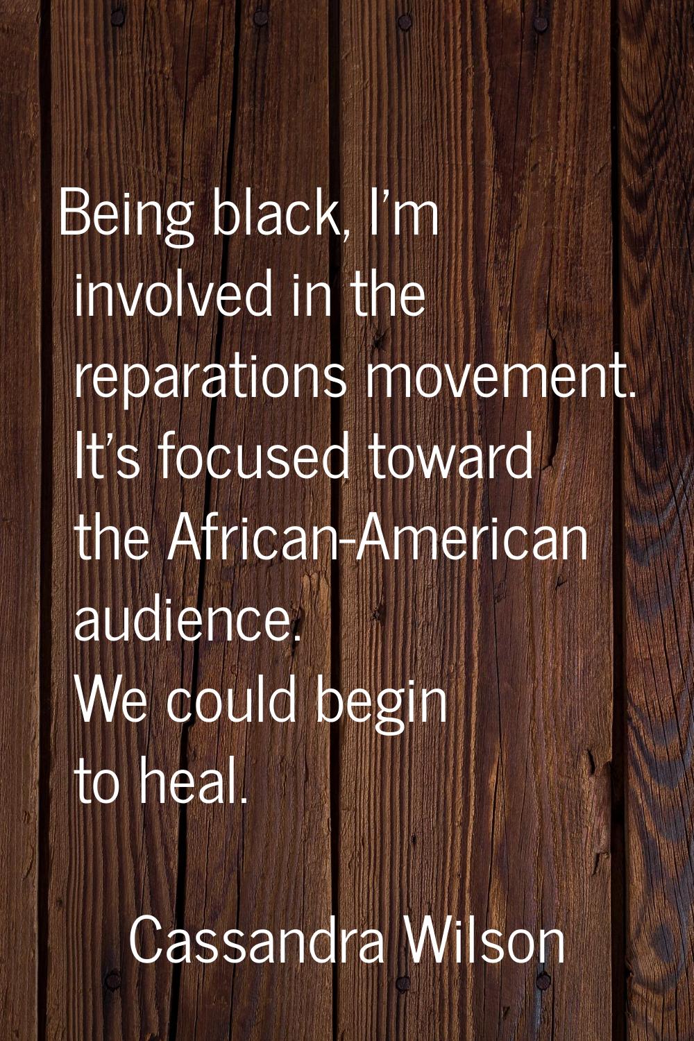 Being black, I'm involved in the reparations movement. It's focused toward the African-American aud