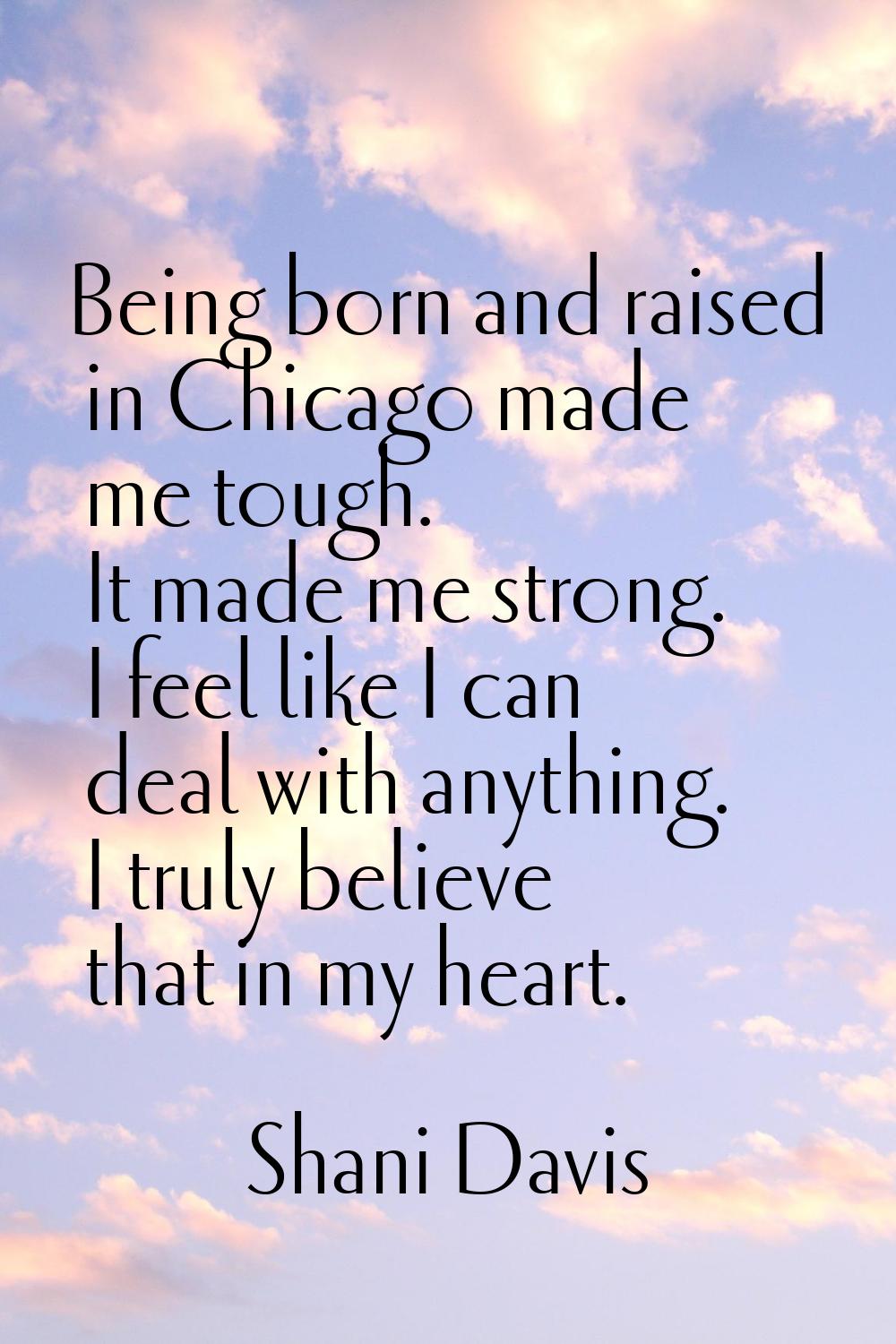 Being born and raised in Chicago made me tough. It made me strong. I feel like I can deal with anyt