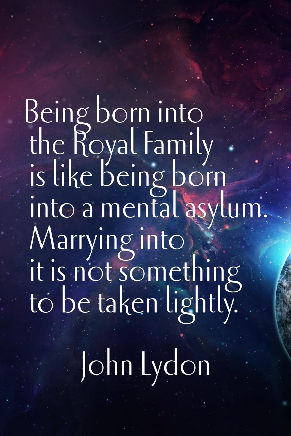Being born into the Royal Family is like being born into a mental asylum. Marrying into it is not s