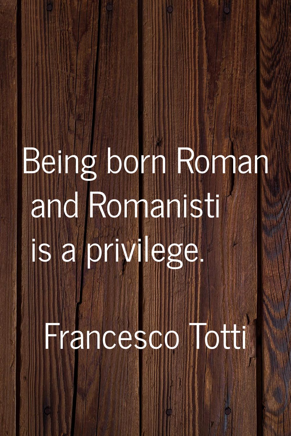 Being born Roman and Romanisti is a privilege.
