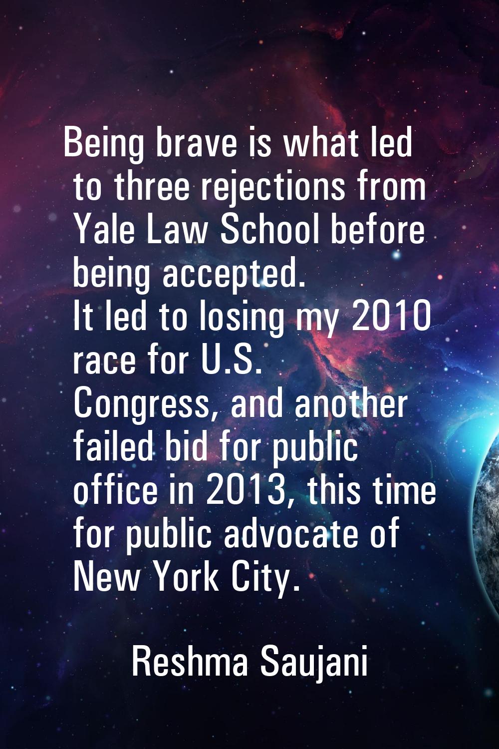 Being brave is what led to three rejections from Yale Law School before being accepted. It led to l
