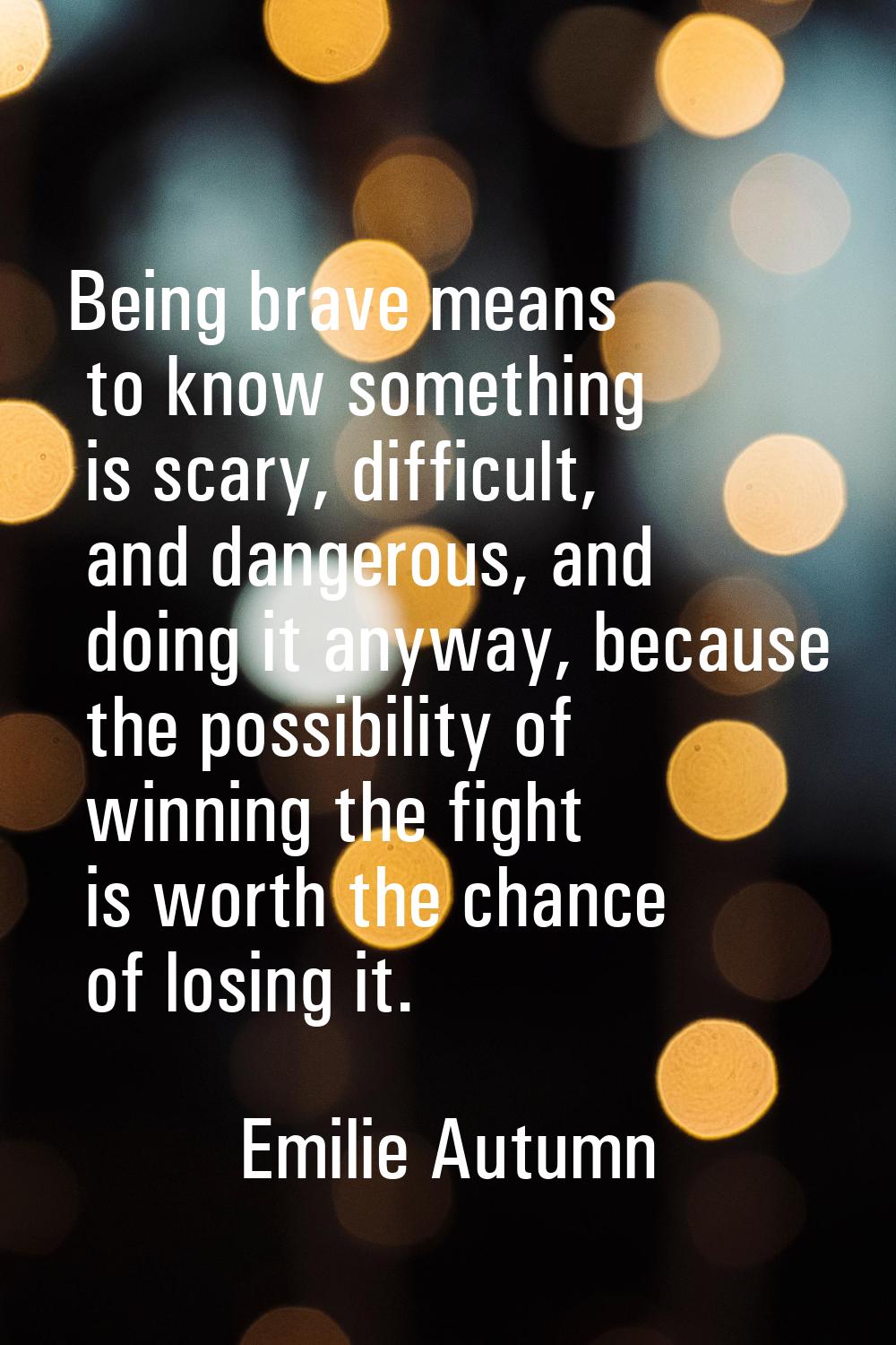 Being brave means to know something is scary, difficult, and dangerous, and doing it anyway, becaus