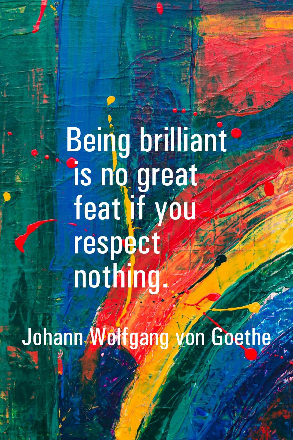 Being brilliant is no great feat if you respect nothing.