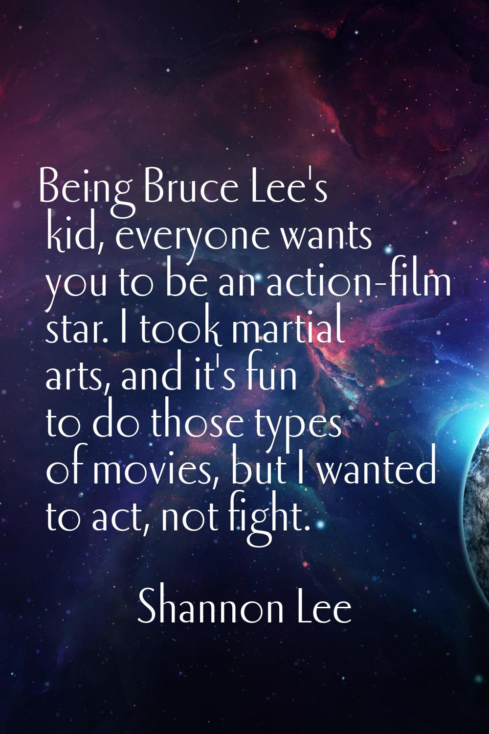 Being Bruce Lee's kid, everyone wants you to be an action-film star. I took martial arts, and it's 