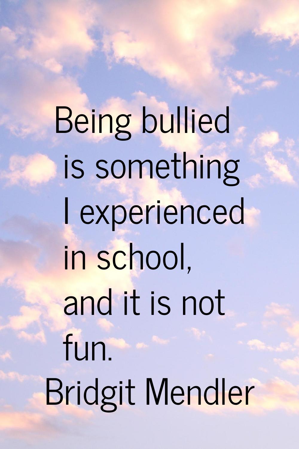 Being bullied is something I experienced in school, and it is not fun.