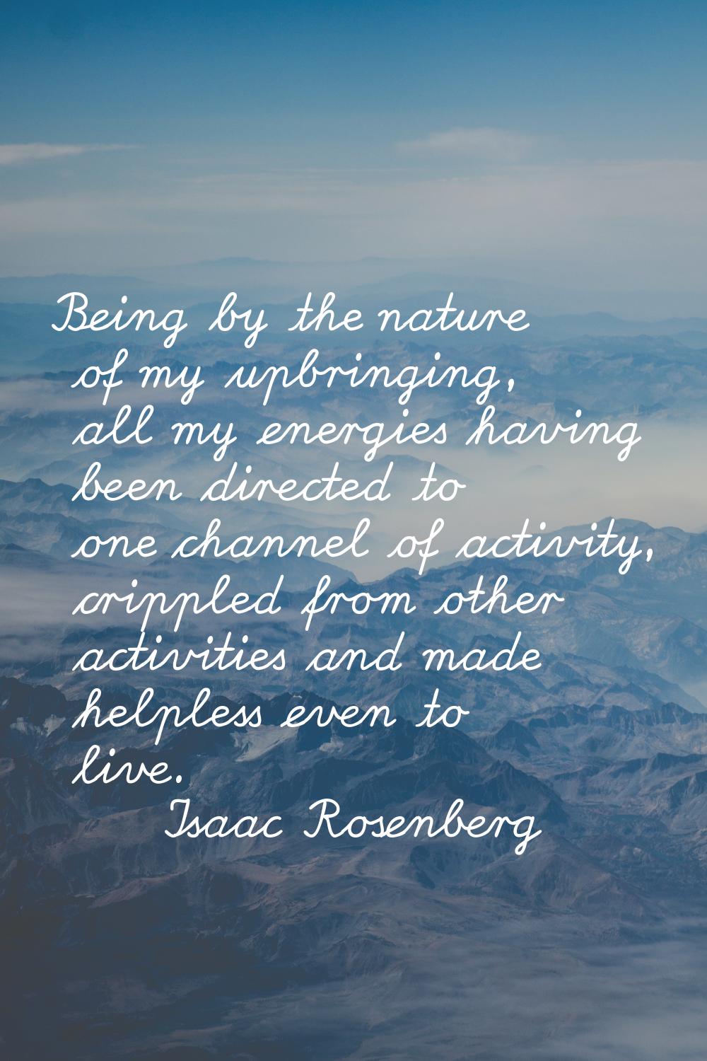 Being by the nature of my upbringing, all my energies having been directed to one channel of activi