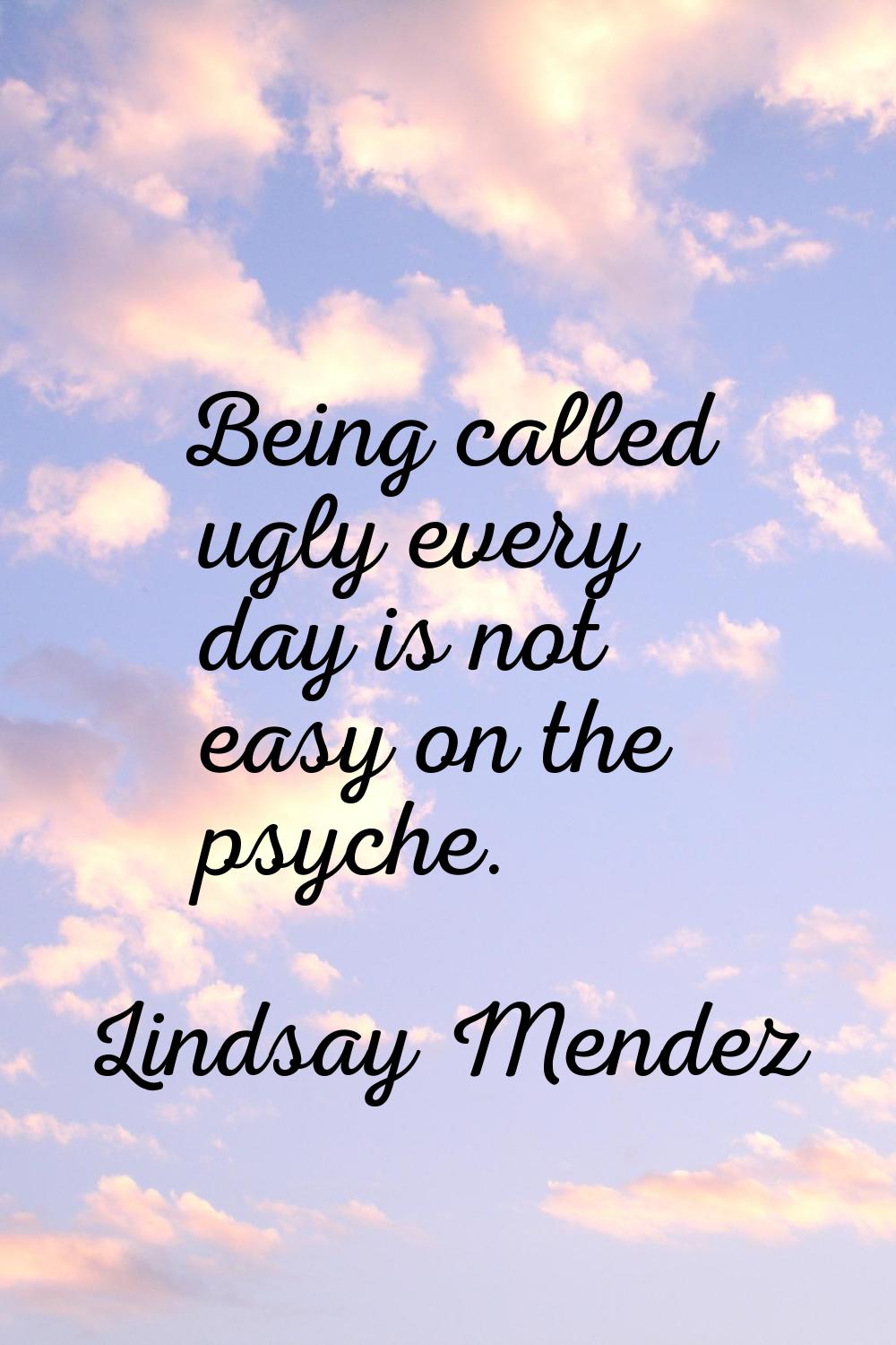 Being called ugly every day is not easy on the psyche.