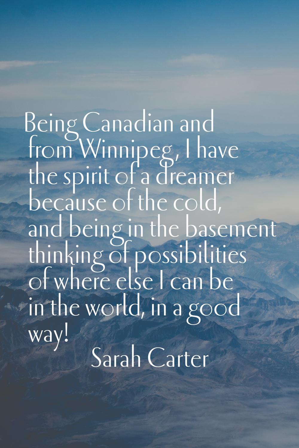 Being Canadian and from Winnipeg, I have the spirit of a dreamer because of the cold, and being in 