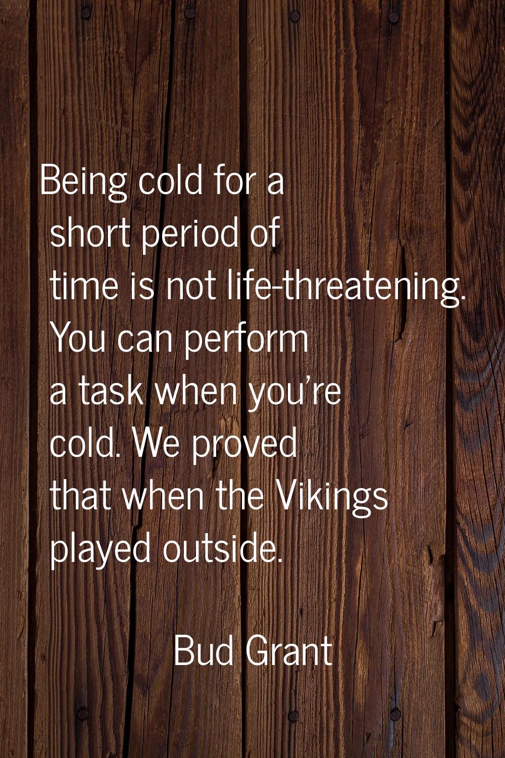Being cold for a short period of time is not life-threatening. You can perform a task when you're c