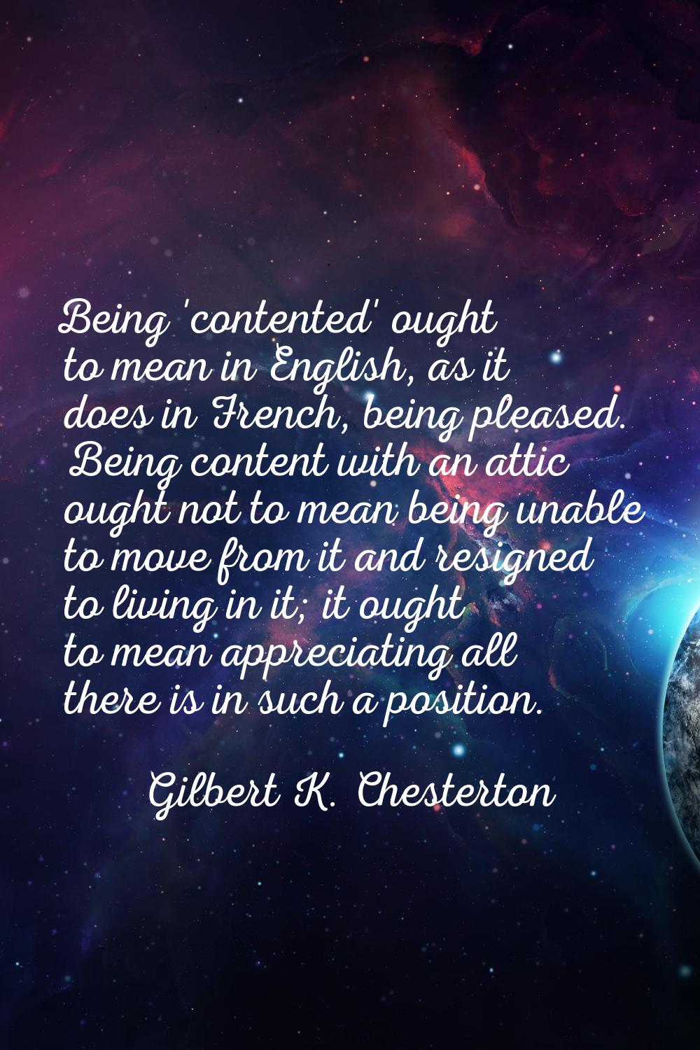 Being 'contented' ought to mean in English, as it does in French, being pleased. Being content with