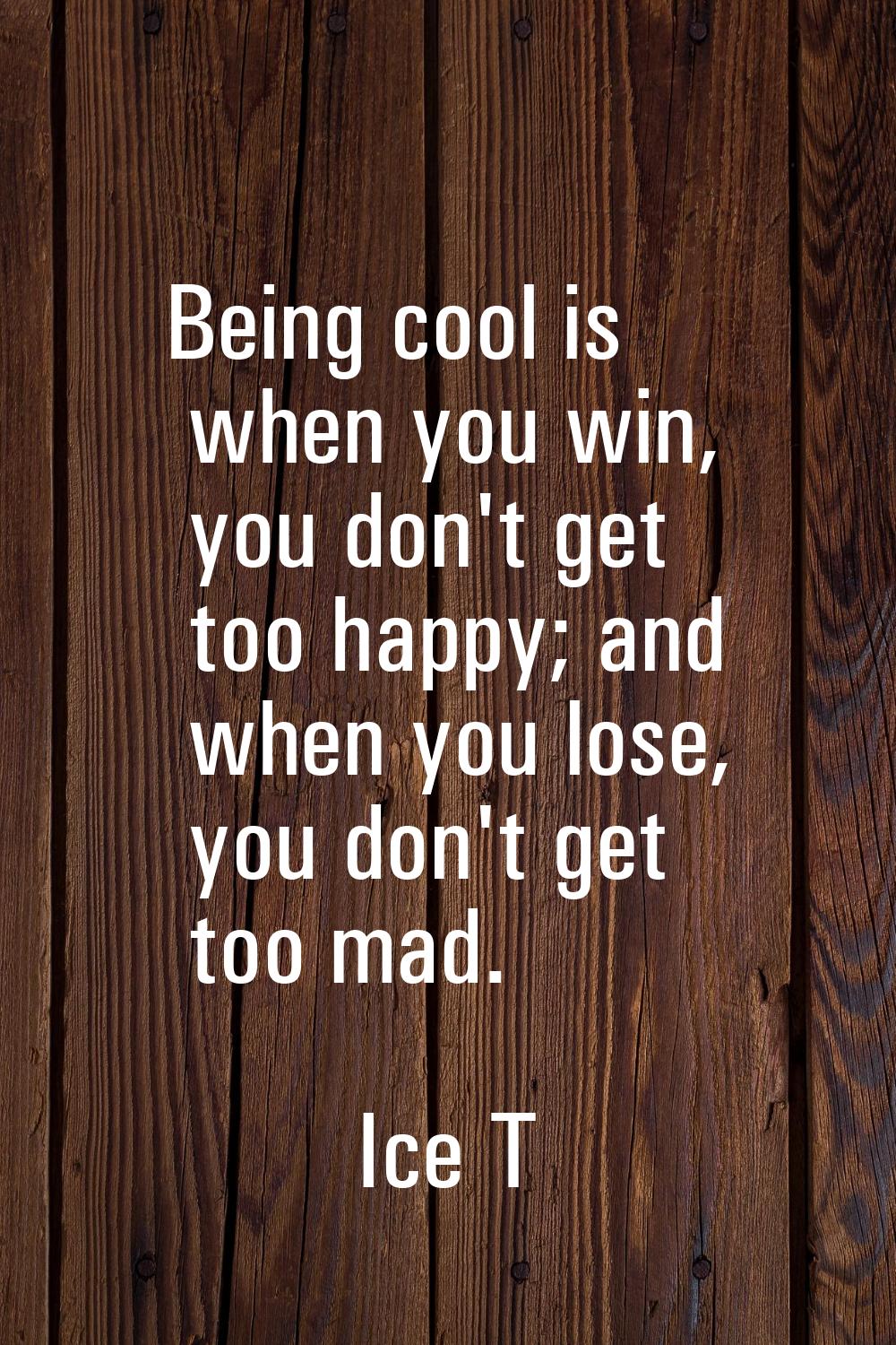 Being cool is when you win, you don't get too happy; and when you lose, you don't get too mad.