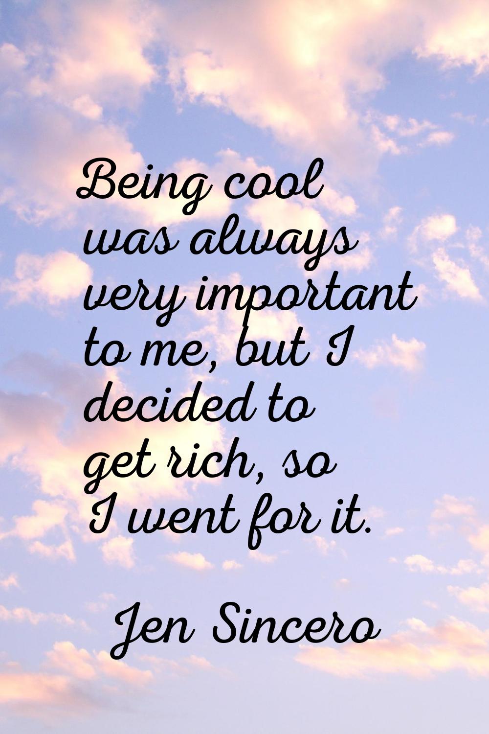 Being cool was always very important to me, but I decided to get rich, so I went for it.