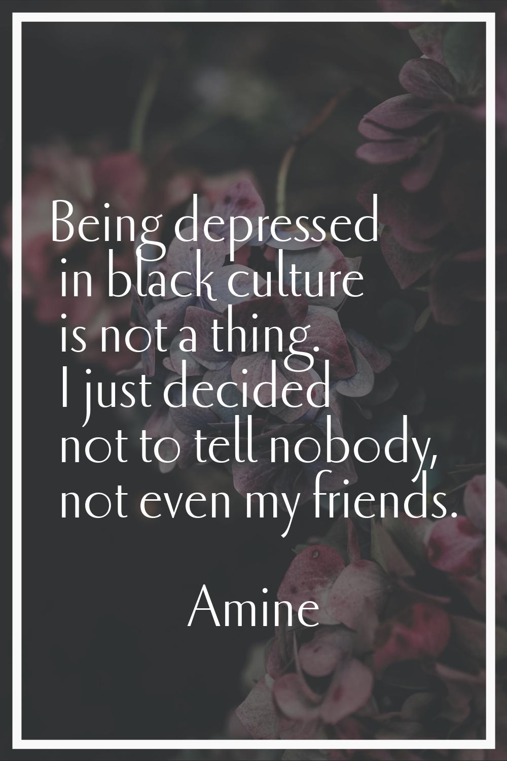 Being depressed in black culture is not a thing. I just decided not to tell nobody, not even my fri