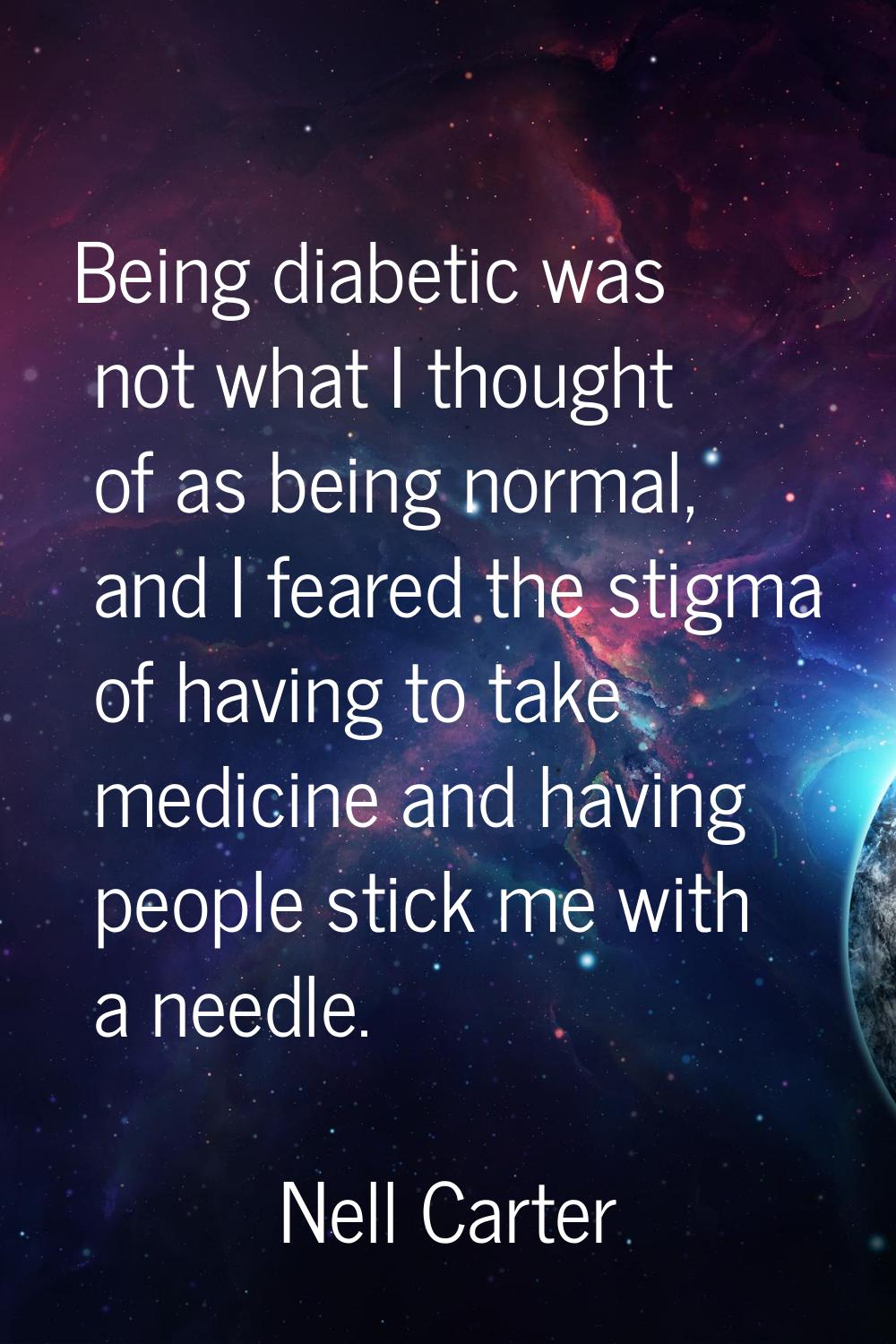 Being diabetic was not what I thought of as being normal, and I feared the stigma of having to take