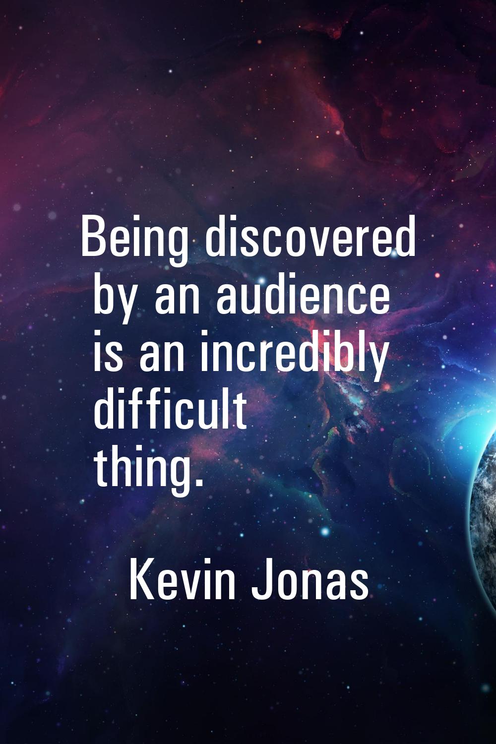 Being discovered by an audience is an incredibly difficult thing.
