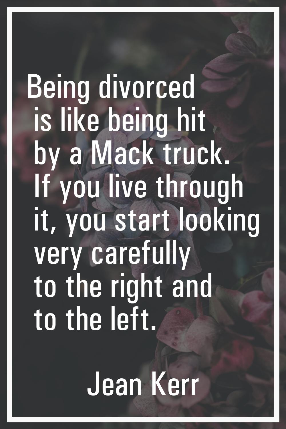 Being divorced is like being hit by a Mack truck. If you live through it, you start looking very ca