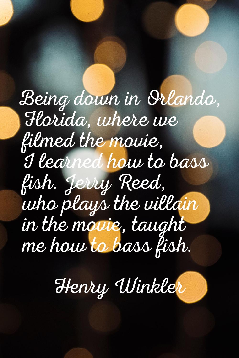 Being down in Orlando, Florida, where we filmed the movie, I learned how to bass fish. Jerry Reed, 