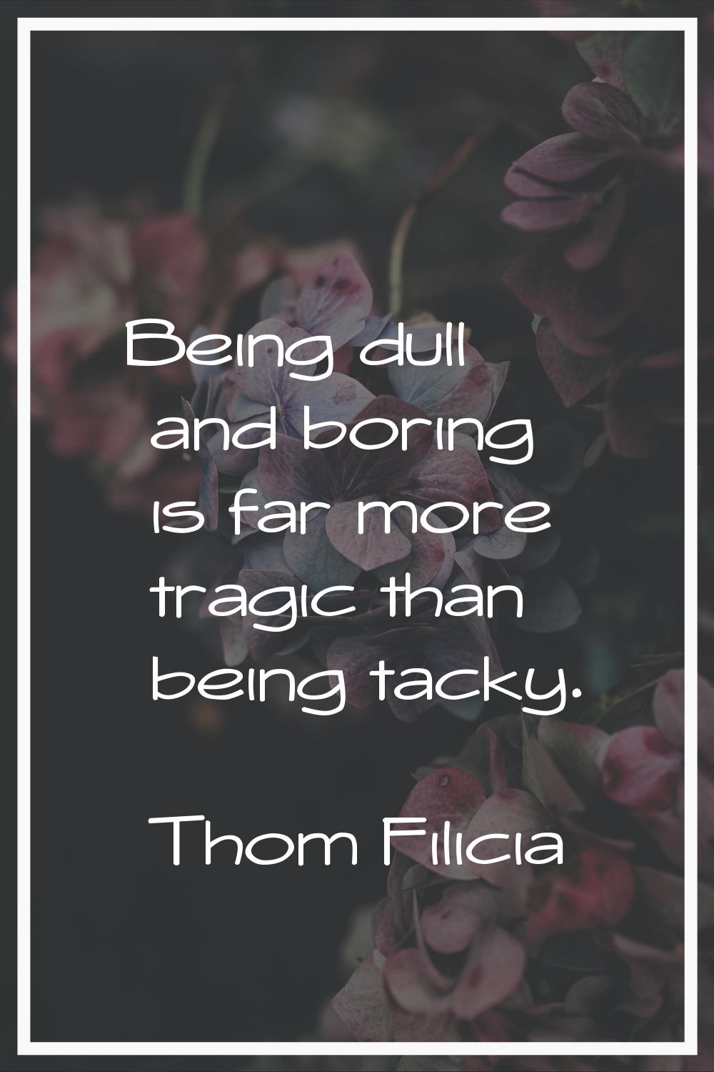 Being dull and boring is far more tragic than being tacky.