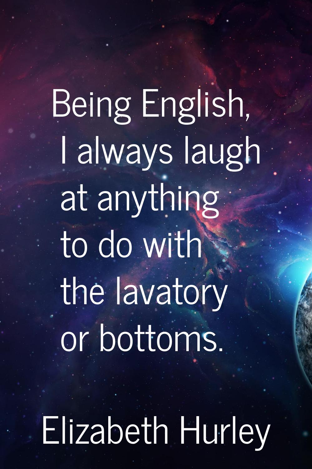 Being English, I always laugh at anything to do with the lavatory or bottoms.