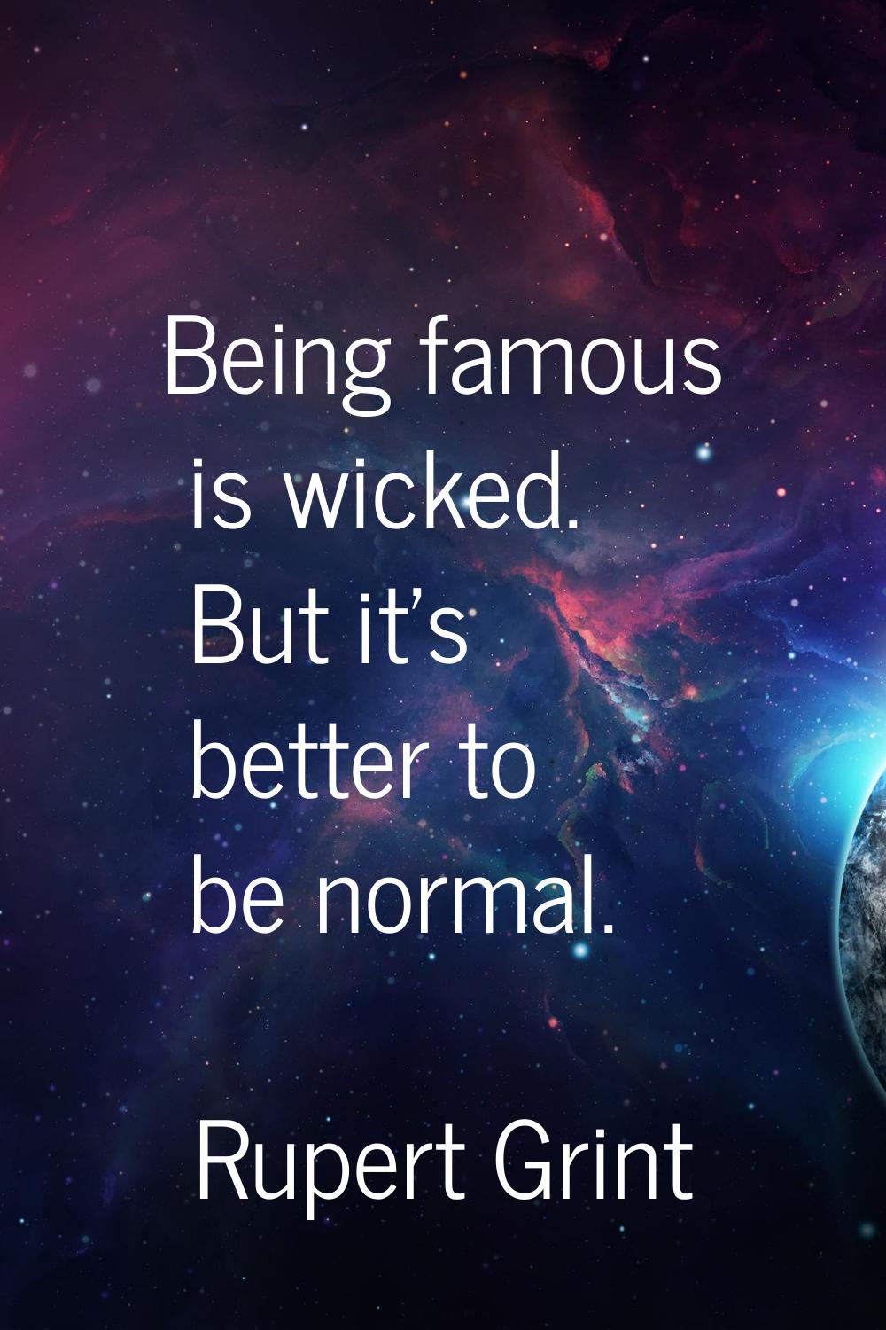 Being famous is wicked. But it's better to be normal.
