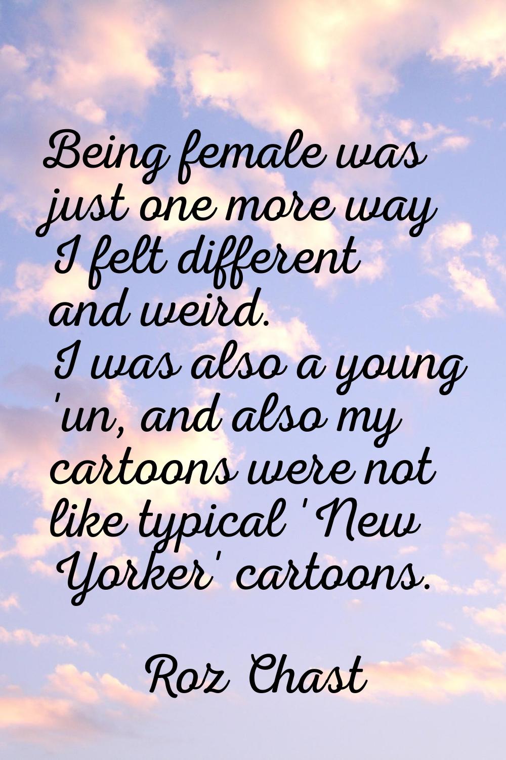 Being female was just one more way I felt different and weird. I was also a young 'un, and also my 