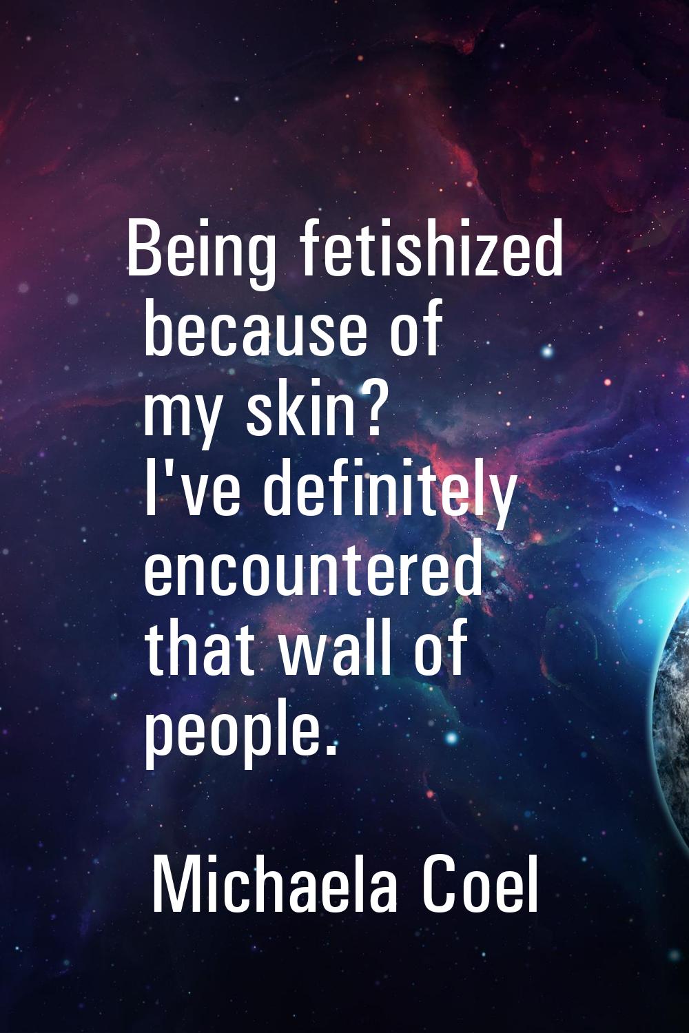 Being fetishized because of my skin? I've definitely encountered that wall of people.