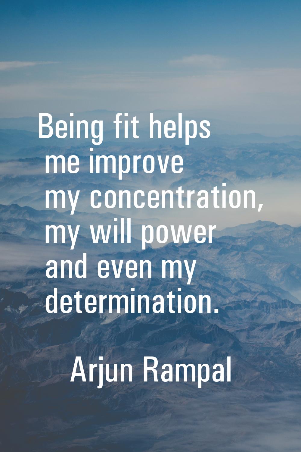 Being fit helps me improve my concentration, my will power and even my determination.