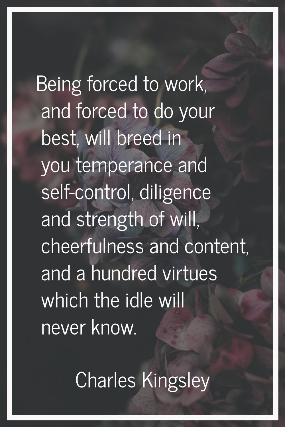 Being forced to work, and forced to do your best, will breed in you temperance and self-control, di