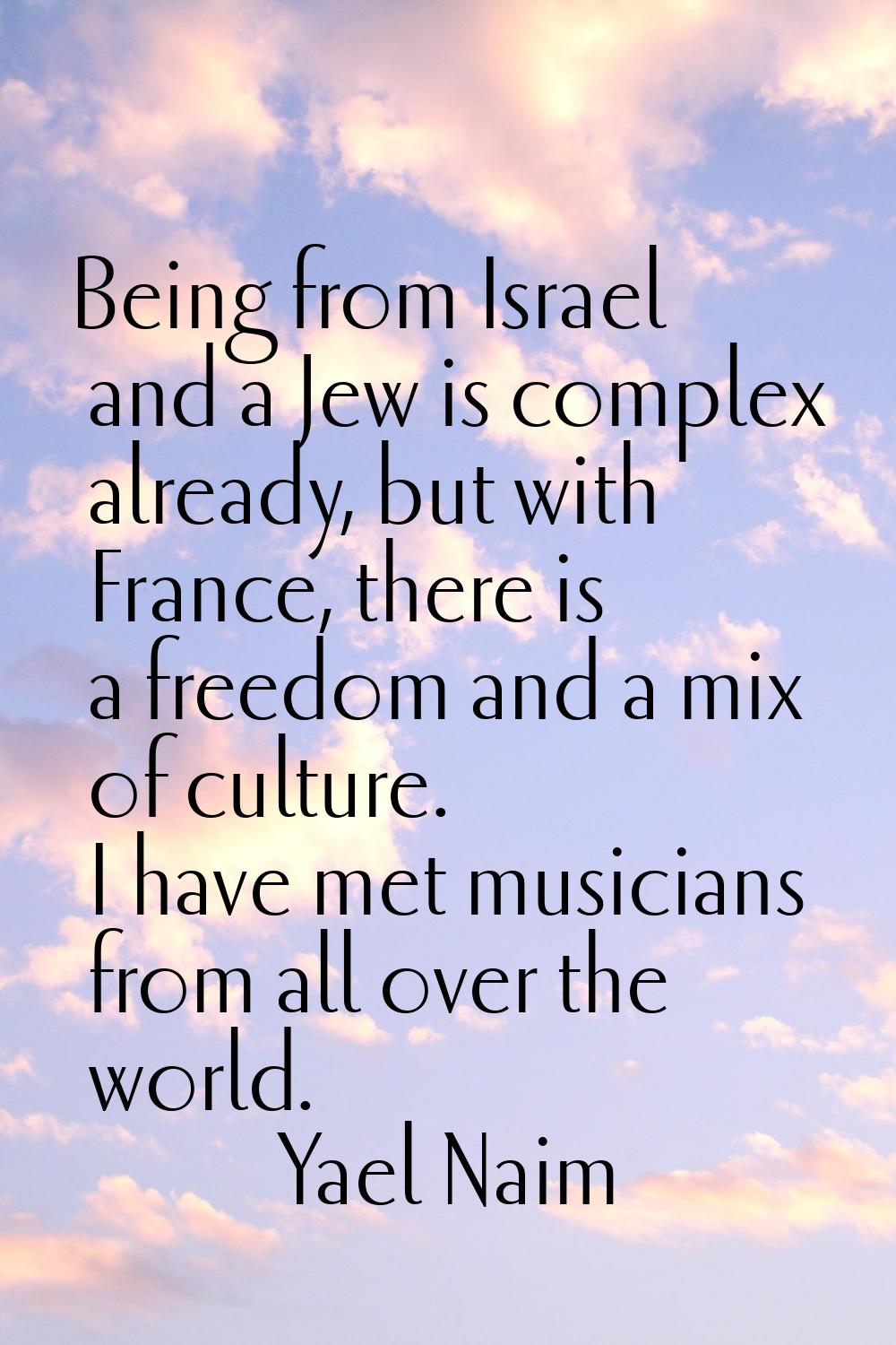 Being from Israel and a Jew is complex already, but with France, there is a freedom and a mix of cu