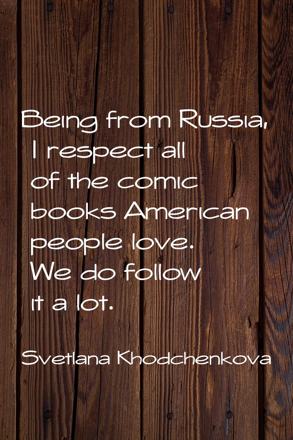 Being from Russia, I respect all of the comic books American people love. We do follow it a lot.