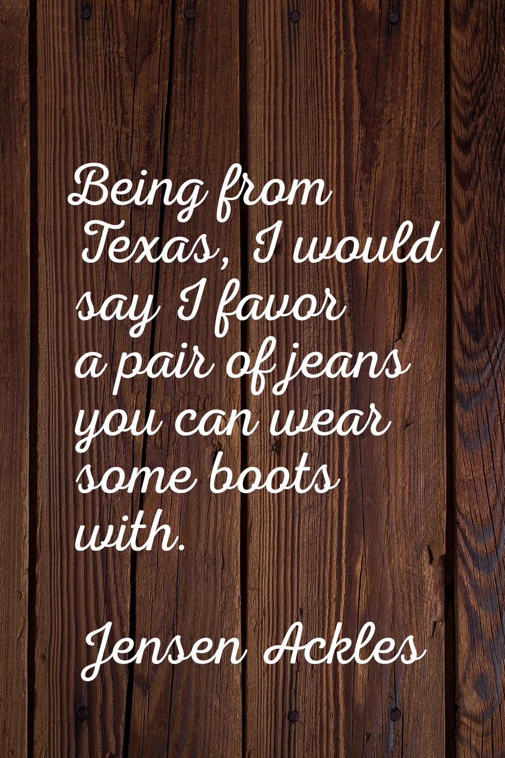 Being from Texas, I would say I favor a pair of jeans you can wear some boots with.
