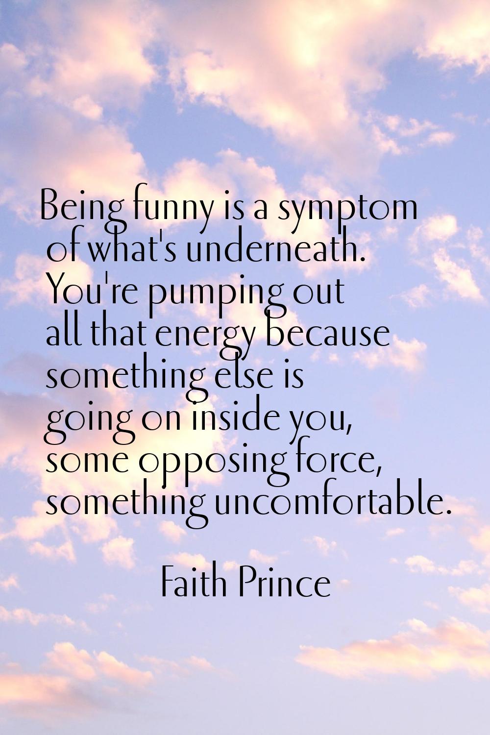 Being funny is a symptom of what's underneath. You're pumping out all that energy because something