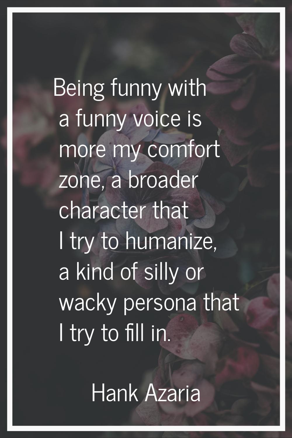 Being funny with a funny voice is more my comfort zone, a broader character that I try to humanize,