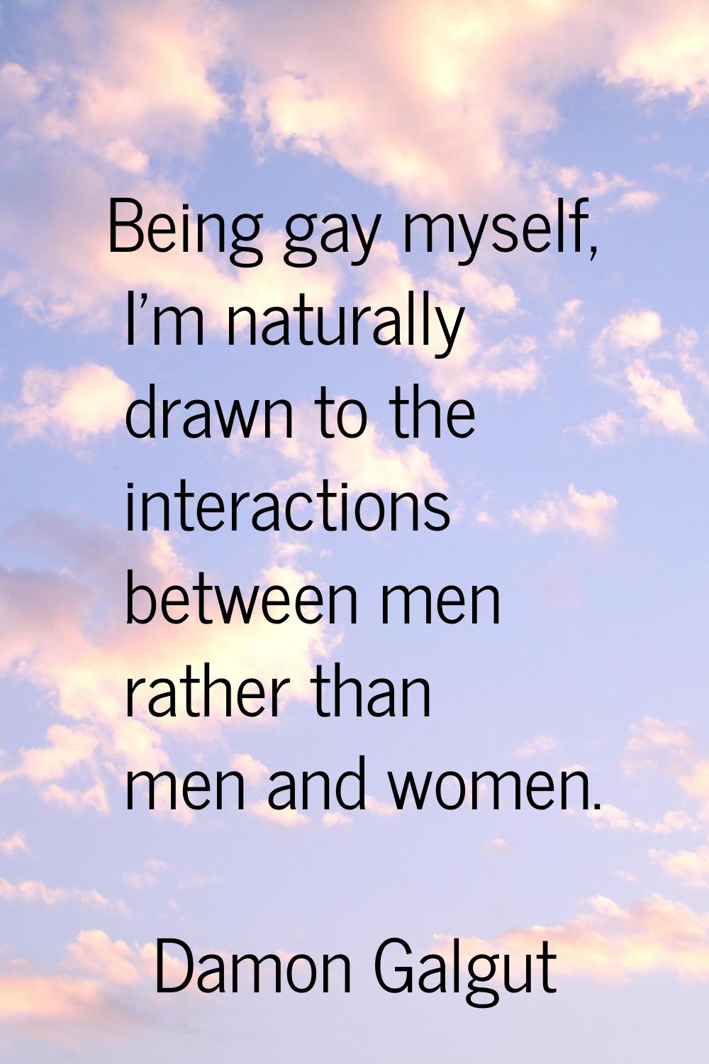 Being gay myself, I'm naturally drawn to the interactions between men rather than men and women.