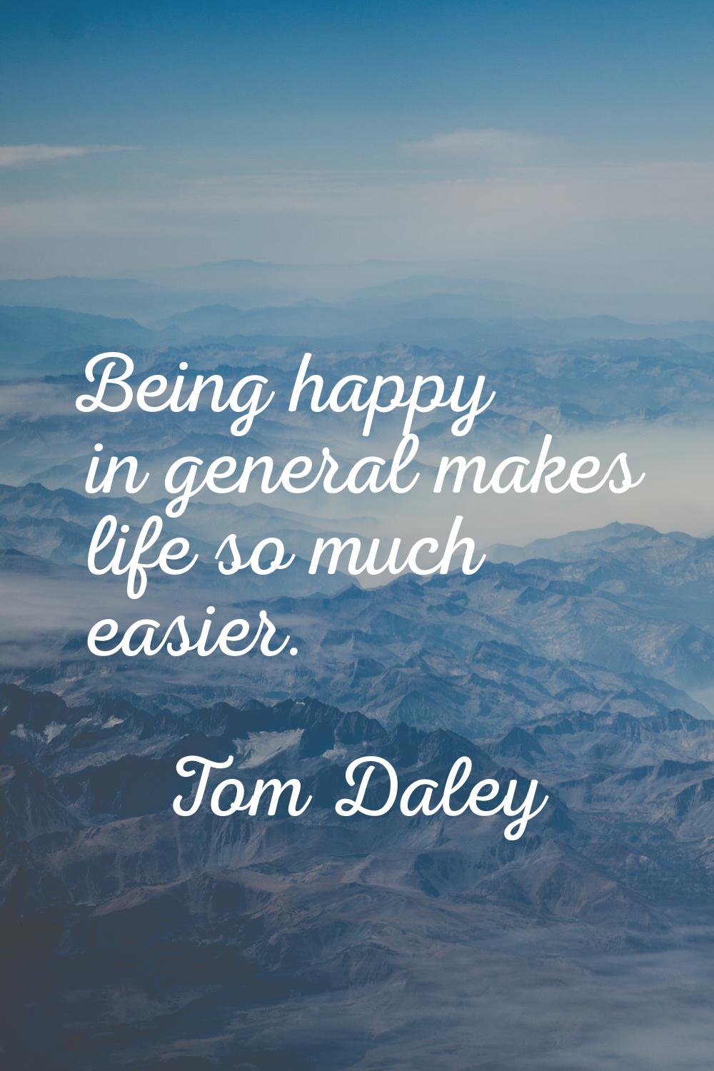 Being happy in general makes life so much easier.