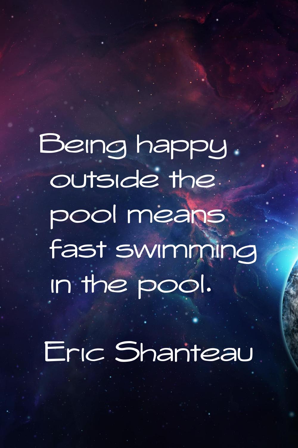 Being happy outside the pool means fast swimming in the pool.