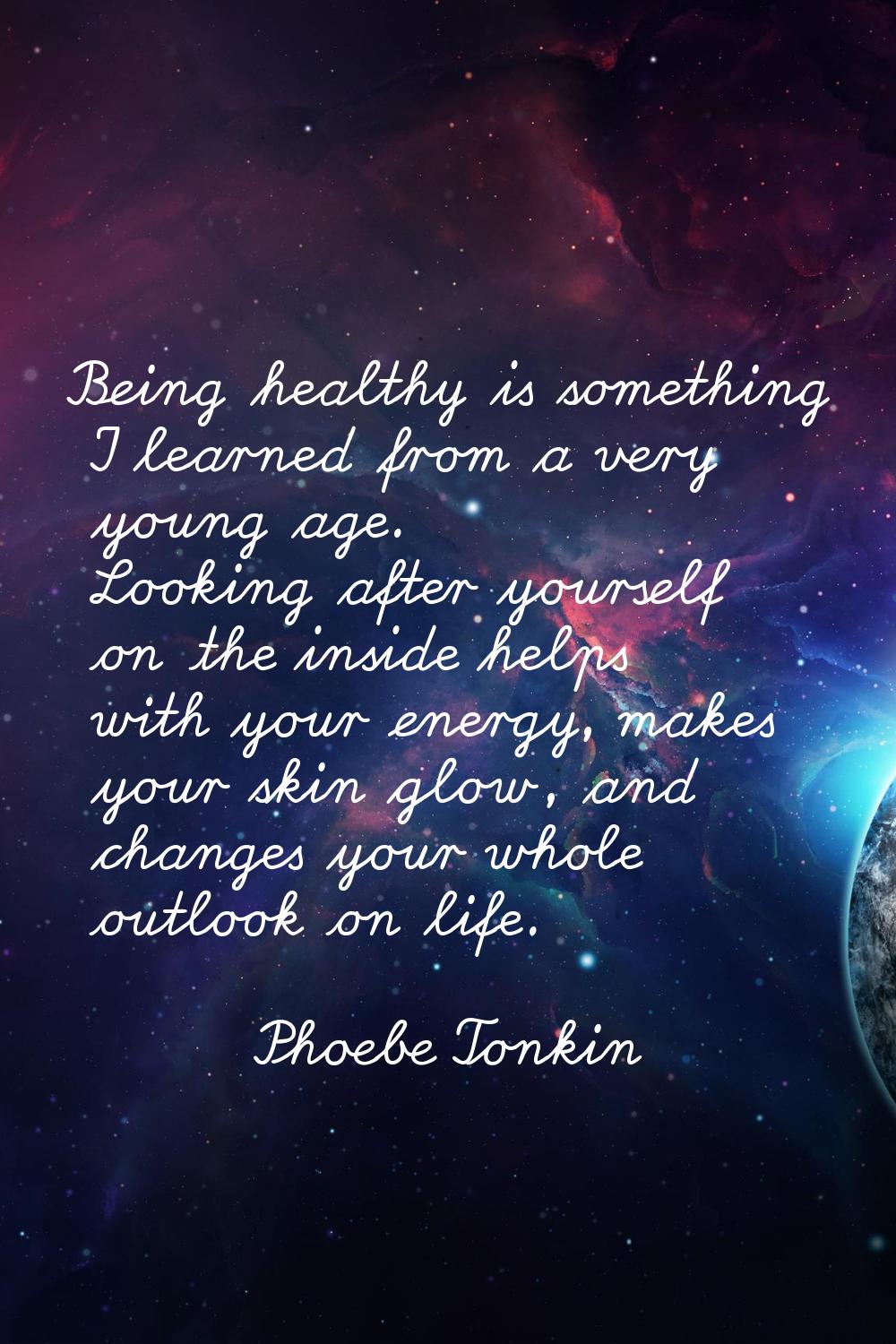 Being healthy is something I learned from a very young age. Looking after yourself on the inside he