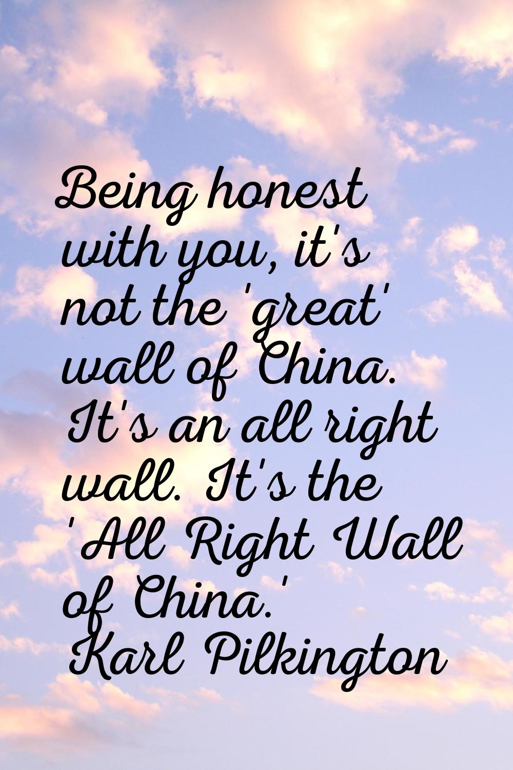 Being honest with you, it's not the 'great' wall of China. It's an all right wall. It's the 'All Ri