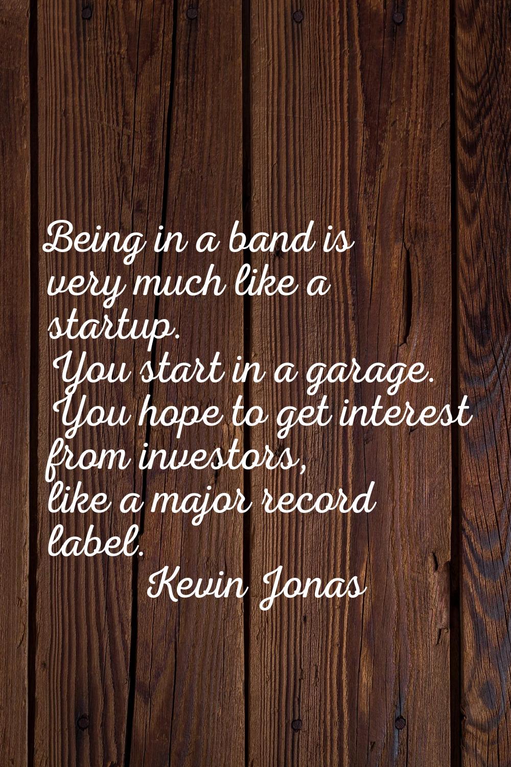 Being in a band is very much like a startup. You start in a garage. You hope to get interest from i
