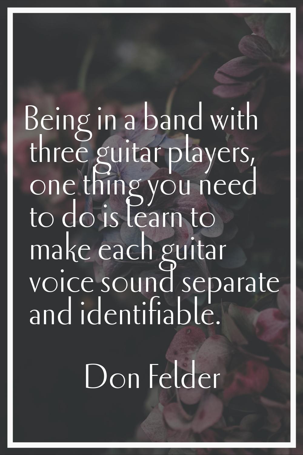 Being in a band with three guitar players, one thing you need to do is learn to make each guitar vo