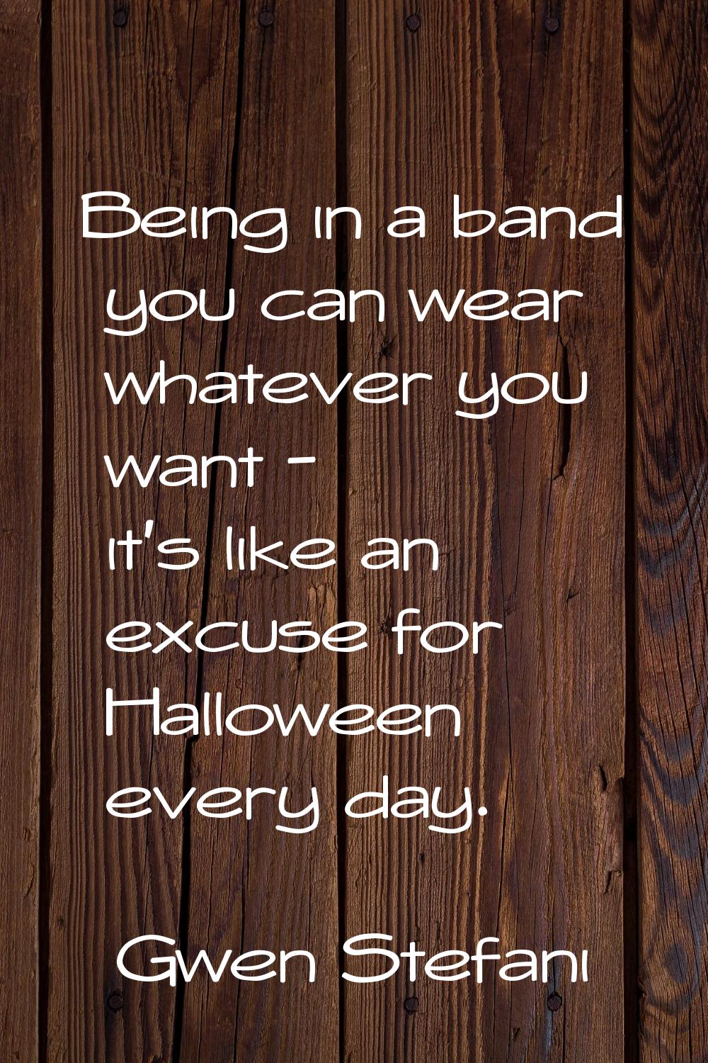 Being in a band you can wear whatever you want - it's like an excuse for Halloween every day.