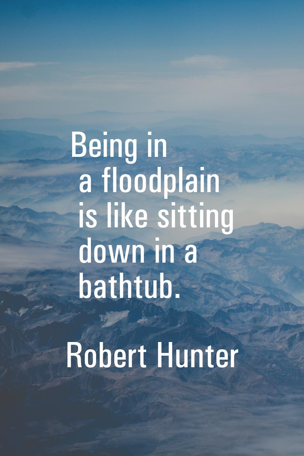 Being in a floodplain is like sitting down in a bathtub.