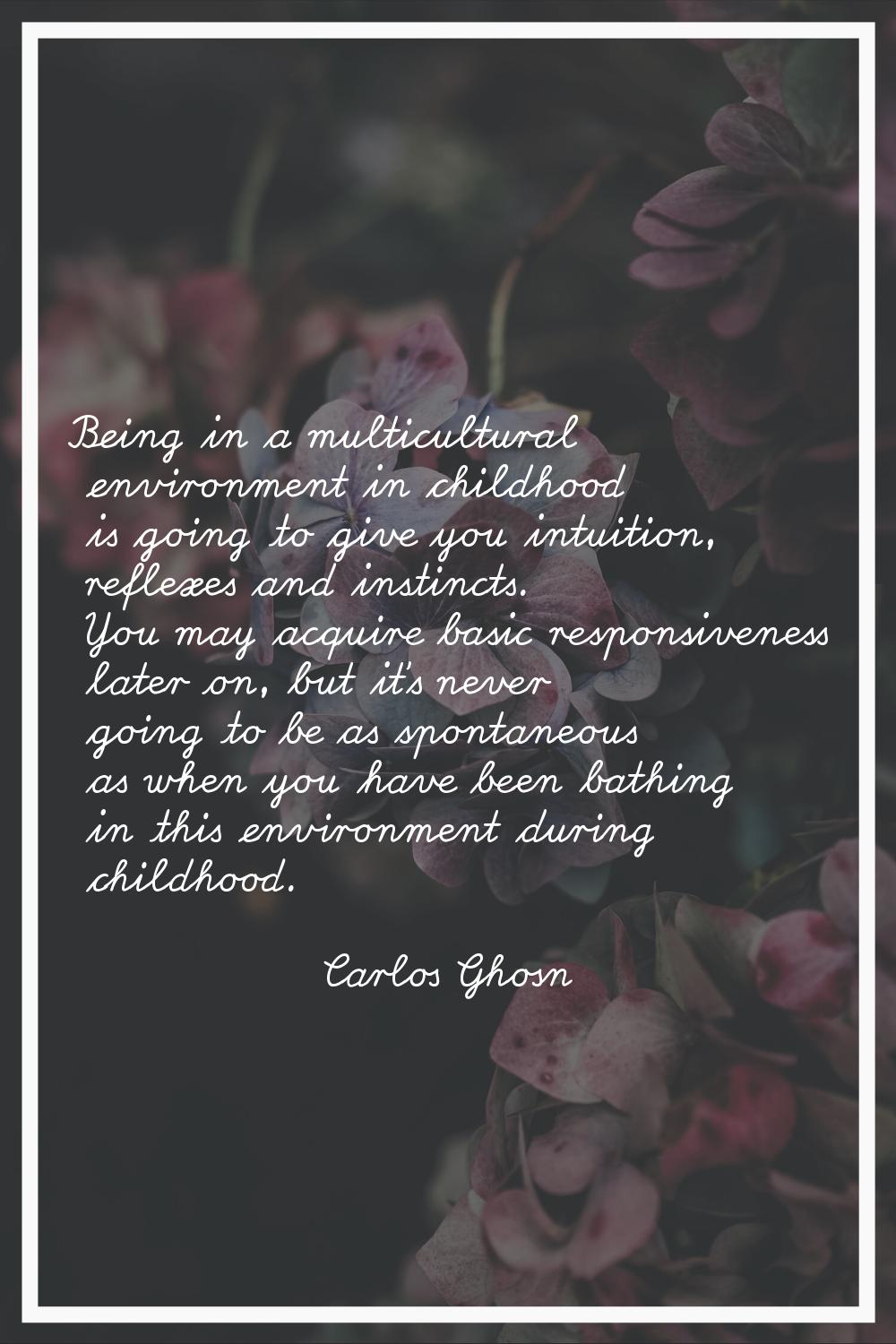 Being in a multicultural environment in childhood is going to give you intuition, reflexes and inst