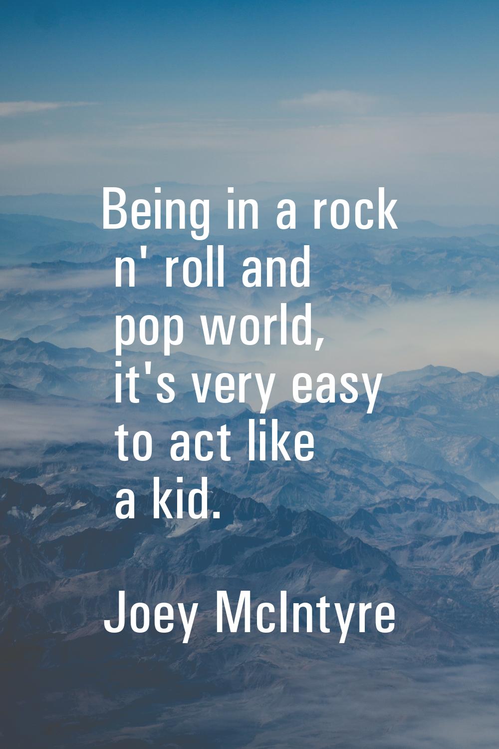 Being in a rock n' roll and pop world, it's very easy to act like a kid.