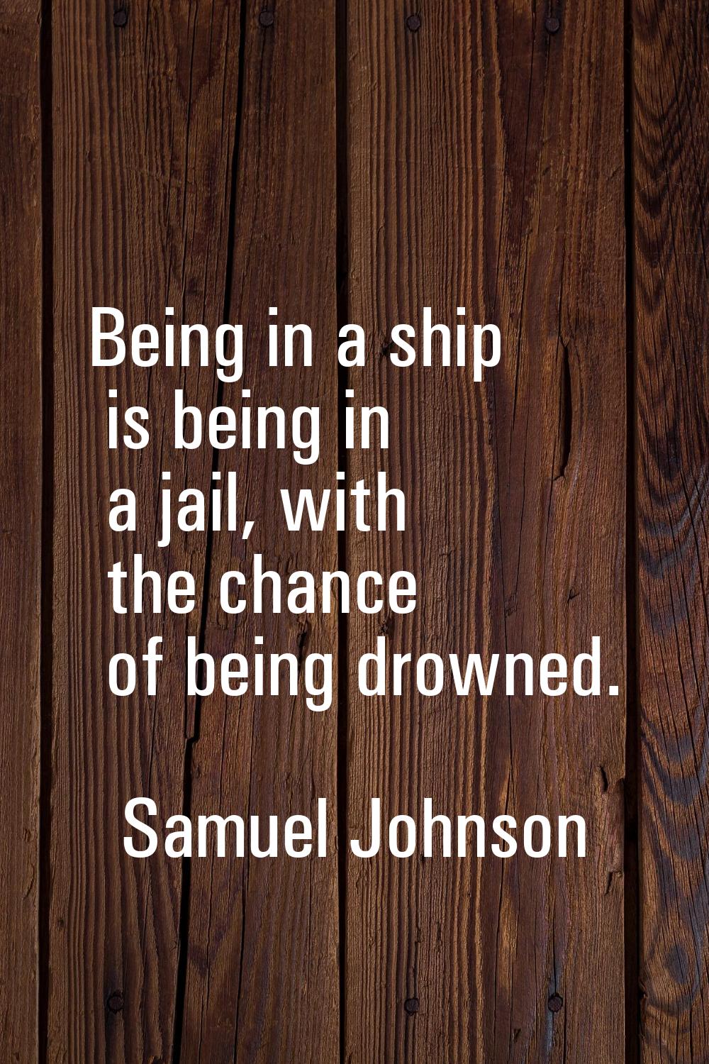 Being in a ship is being in a jail, with the chance of being drowned.