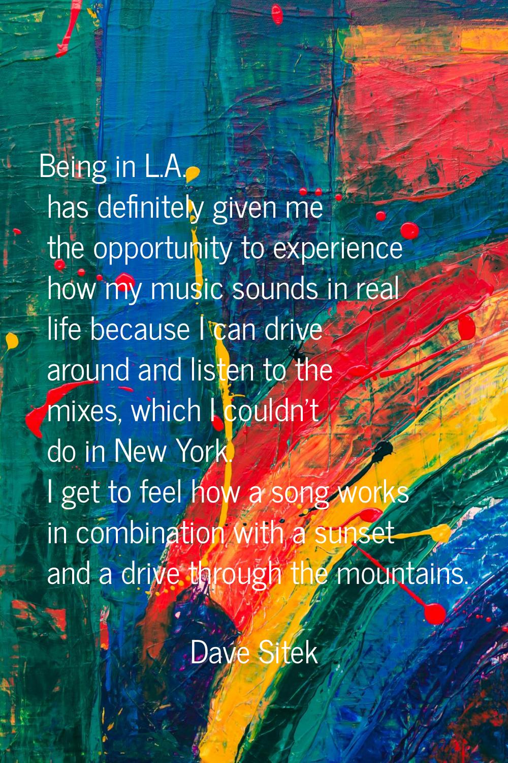 Being in L.A. has definitely given me the opportunity to experience how my music sounds in real lif