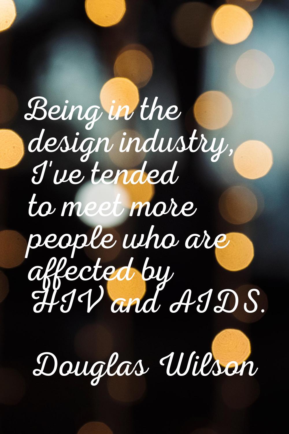 Being in the design industry, I've tended to meet more people who are affected by HIV and AIDS.