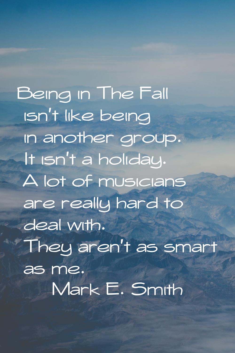 Being in The Fall isn't like being in another group. It isn't a holiday. A lot of musicians are rea