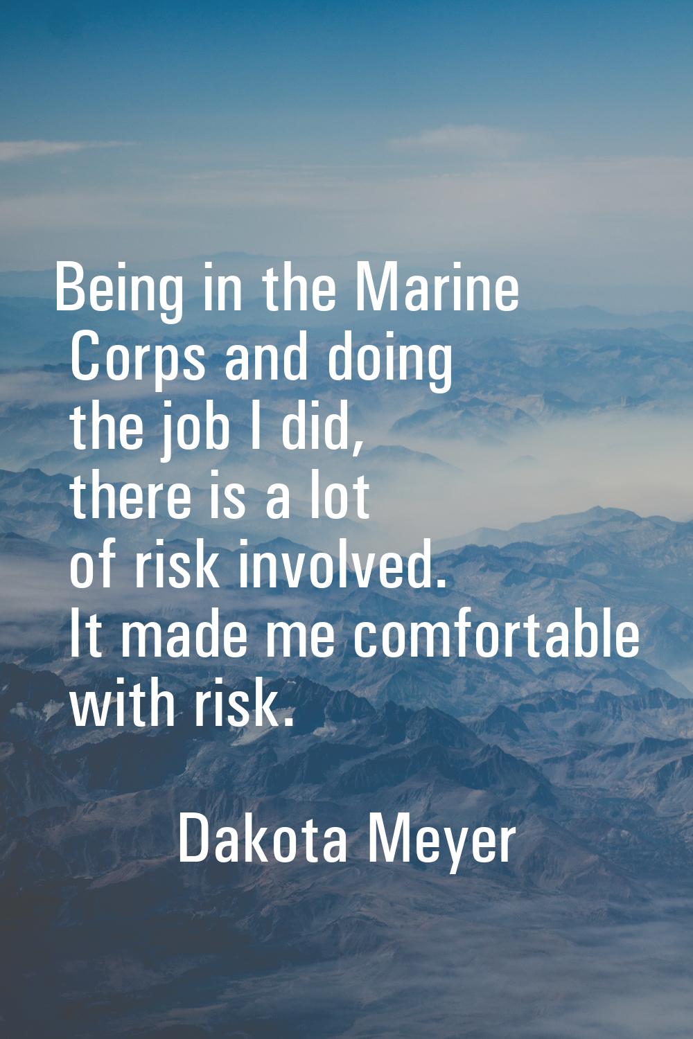 Being in the Marine Corps and doing the job I did, there is a lot of risk involved. It made me comf