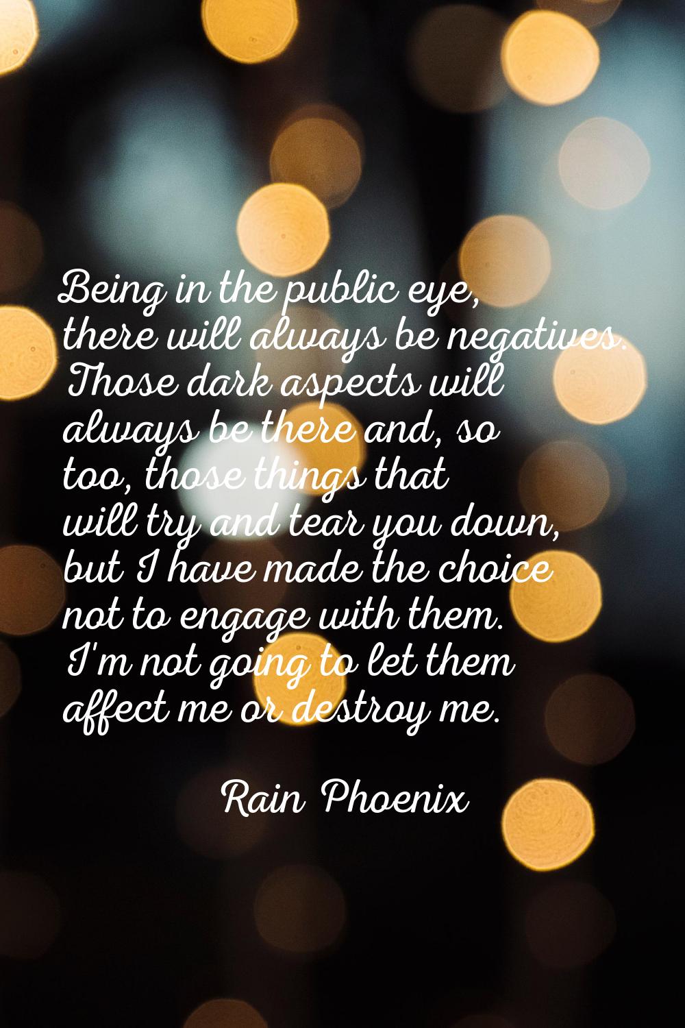 Being in the public eye, there will always be negatives. Those dark aspects will always be there an